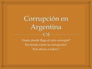 Hasta donde llega el acto corrupto?
En donde existe la corrupción?
Nos afecta a todos ?
 