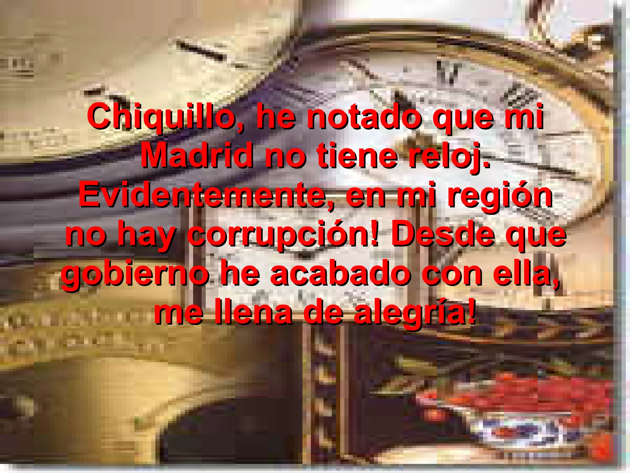 Chiquillo, he notado que mi Madrid no tiene reloj. Evidentemente, en mi región no hay corrupción! Desde que gobierno he acabado con ella, me llena de alegría!