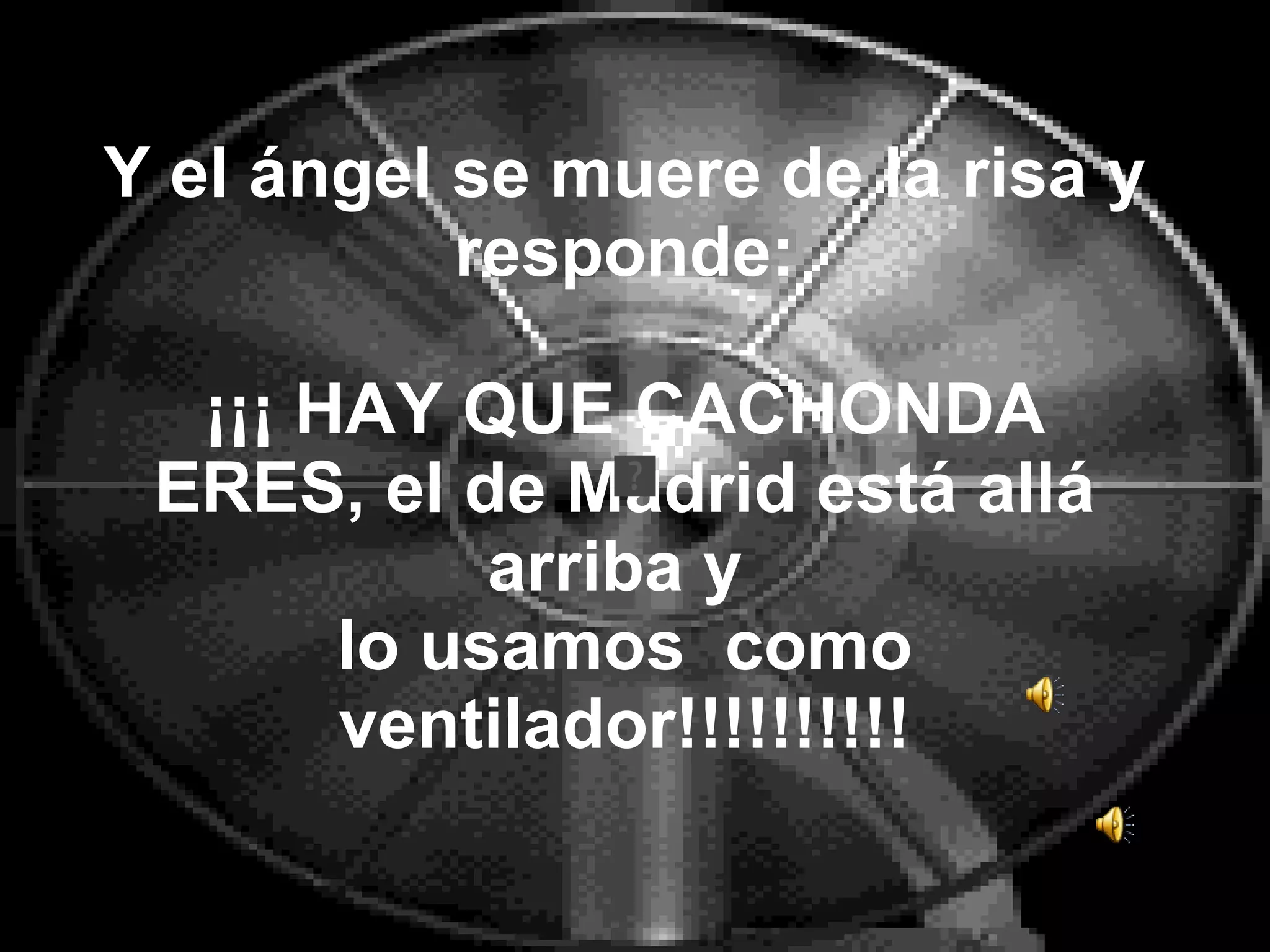 Y el ángel se muere de la risa y responde: ¡¡¡ HAY QUE CACHONDA ERES, el de Madrid está allá arriba y lo usamos como ventilador!!!!!!!!!!