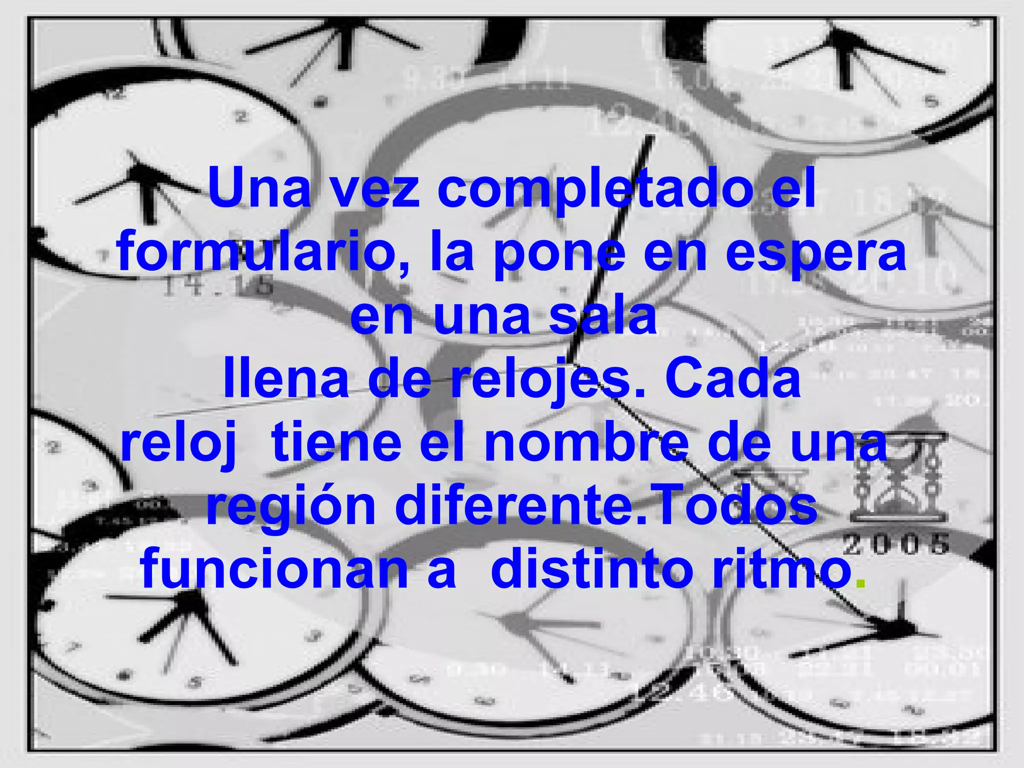 Una vez completado el formulario, la pone en espera en una sala llena de relojes. Cada reloj tiene el nombre de una región diferente.Todos funcionan a distinto ritmo .