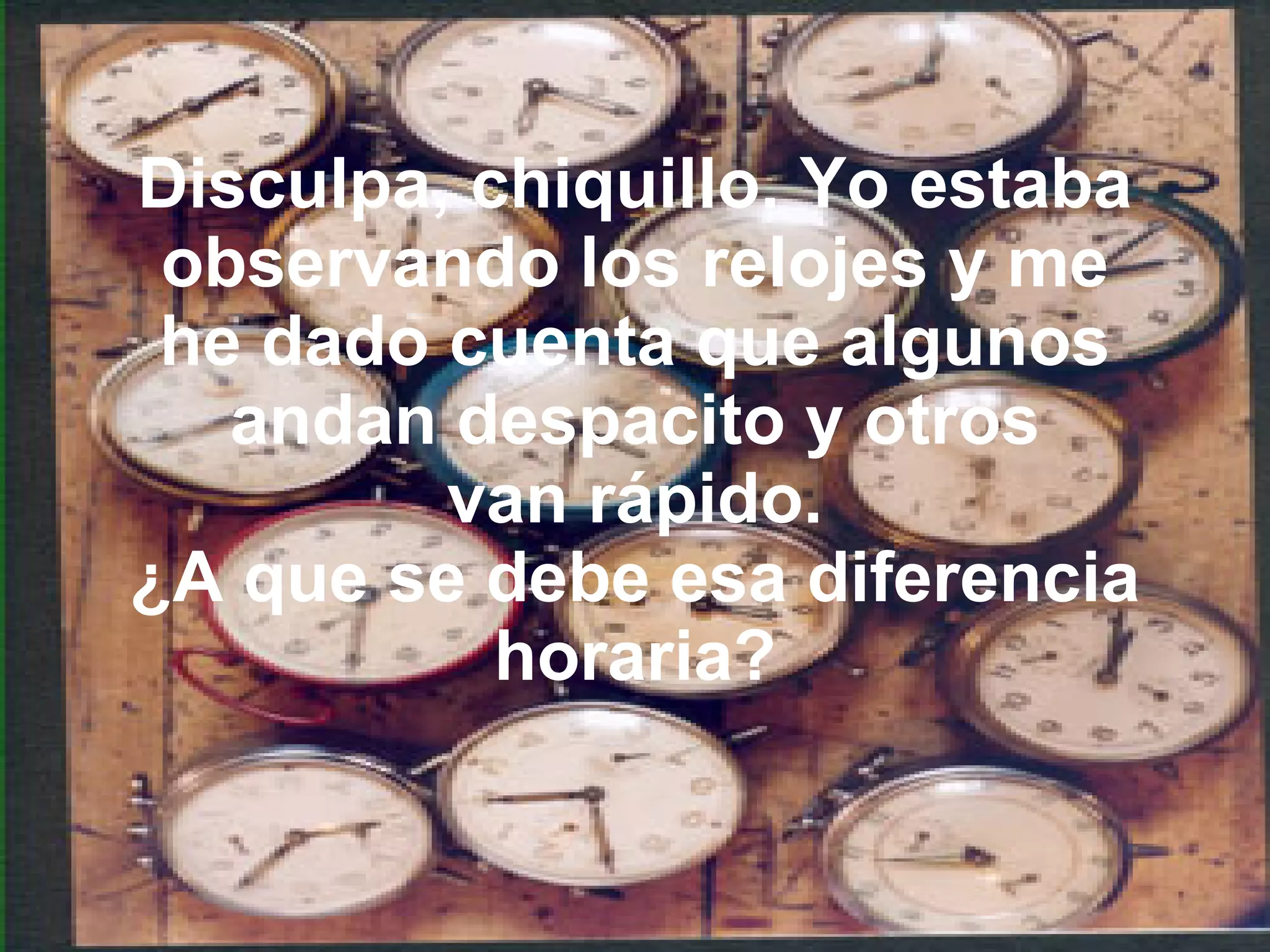 Disculpa, chiquillo. Yo estaba observando los relojes y me he dado cuenta que algunos andan despacito y otros van rápido. ¿A que se debe esa diferencia horaria?