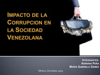 Impacto de la Corrupcion en la Sociedad Venezolana Integrantes. Adriana Peña María Gabriela Gámez Mérida, Diciembre 2009 