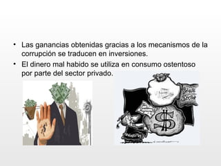 Las ganancias obtenidas gracias a los mecanismos de la corrupción se traducen en inversiones. El dinero mal habido se utiliza en consumo ostentoso por parte del sector privado. 