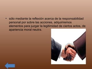 sólo mediante la reflexión acerca de la responsabilidad personal por sobre las acciones, adquiriremos elementos para juzgar la legitimidad de ciertos actos, de apariencia moral neutra. 