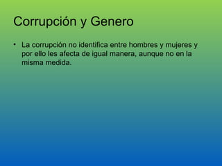 Corrupción y Genero La corrupción no identifica entre hombres y mujeres y por ello les afecta de igual manera, aunque no en la misma medida. 