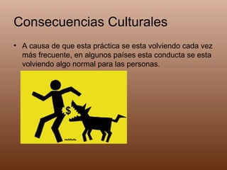 Consecuencias Culturales A causa de que esta práctica se esta volviendo cada vez más frecuente, en algunos países esta conducta se esta volviendo algo normal para las personas. 