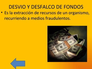 DESVIO Y DESFALCO DE FONDOS Es la extracción de recursos de un organismo, recurriendo a medios fraudulentos. 