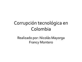 Corrupción tecnológica en
Colombia
Realizado por: Nicolás Mayorga
Francy Montero
 