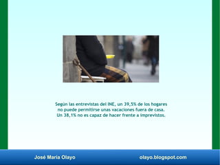 José María Olayo olayo.blogspot.com
Según las entrevistas del INE, un 39,5% de los hogares
no puede permitirse unas vacaciones fuera de casa.
Un 38,1% no es capaz de hacer frente a imprevistos.
 