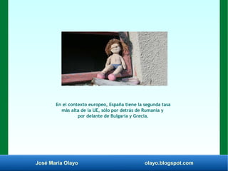 José María Olayo olayo.blogspot.com
En el contexto europeo, España tiene la segunda tasa
más alta de la UE, sólo por detrás de Rumanía y
por delante de Bulgaria y Grecia.
 