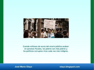 José María Olayo olayo.blogspot.com
Cuando millones de euros del erario público acaban
en paraísos fiscales, los pobres son más pobres y
los políticos corruptos ricos cada vez más indignos.
 