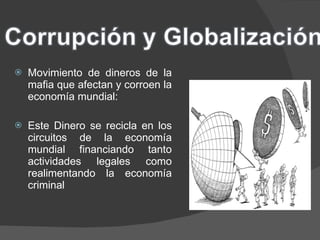 Movimiento de dineros de la mafia que afectan y corroen la economía mundial: Este Dinero se recicla en los circuitos de la economía mundial financiando tanto actividades legales como realimentando la economía criminal 