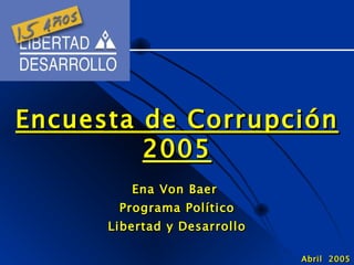 Encuesta de Corrupción 2005 Ena Von Baer  Programa Político Libertad y Desarrollo Abril  2005 