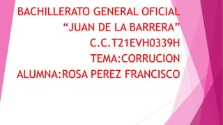 BACHILLERATO GENERAL OFICIAL
“JUAN DE LA BARRERA”
C.C.T21EVH0339H
TEMA:CORRUCION
ALUMNA:ROSA PEREZ FRANCISCO
 