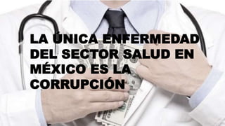 LA ÚNICA ENFERMEDAD
DEL SECTOR SALUD EN
MÉXICO ES LA
CORRUPCIÓN
 