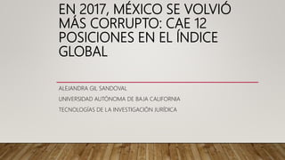 EN 2017, MÉXICO SE VOLVIÓ
MÁS CORRUPTO: CAE 12
POSICIONES EN EL ÍNDICE
GLOBAL
ALEJANDRA GIL SANDOVAL
UNIVERSIDAD AUTÓNOMA DE BAJA CALIFORNIA
TECNOLOGÍAS DE LA INVESTIGACIÓN JURÍDICA
 