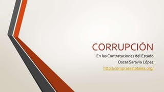 CORRUPCIÓN
En las Contrataciones del Estado
Oscar Saravia López
http://comprasestatales.org/
 
