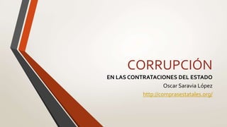 CORRUPCIÓN
EN LAS CONTRATACIONES DEL ESTADO
Oscar Saravia López
http://comprasestatales.org/
 