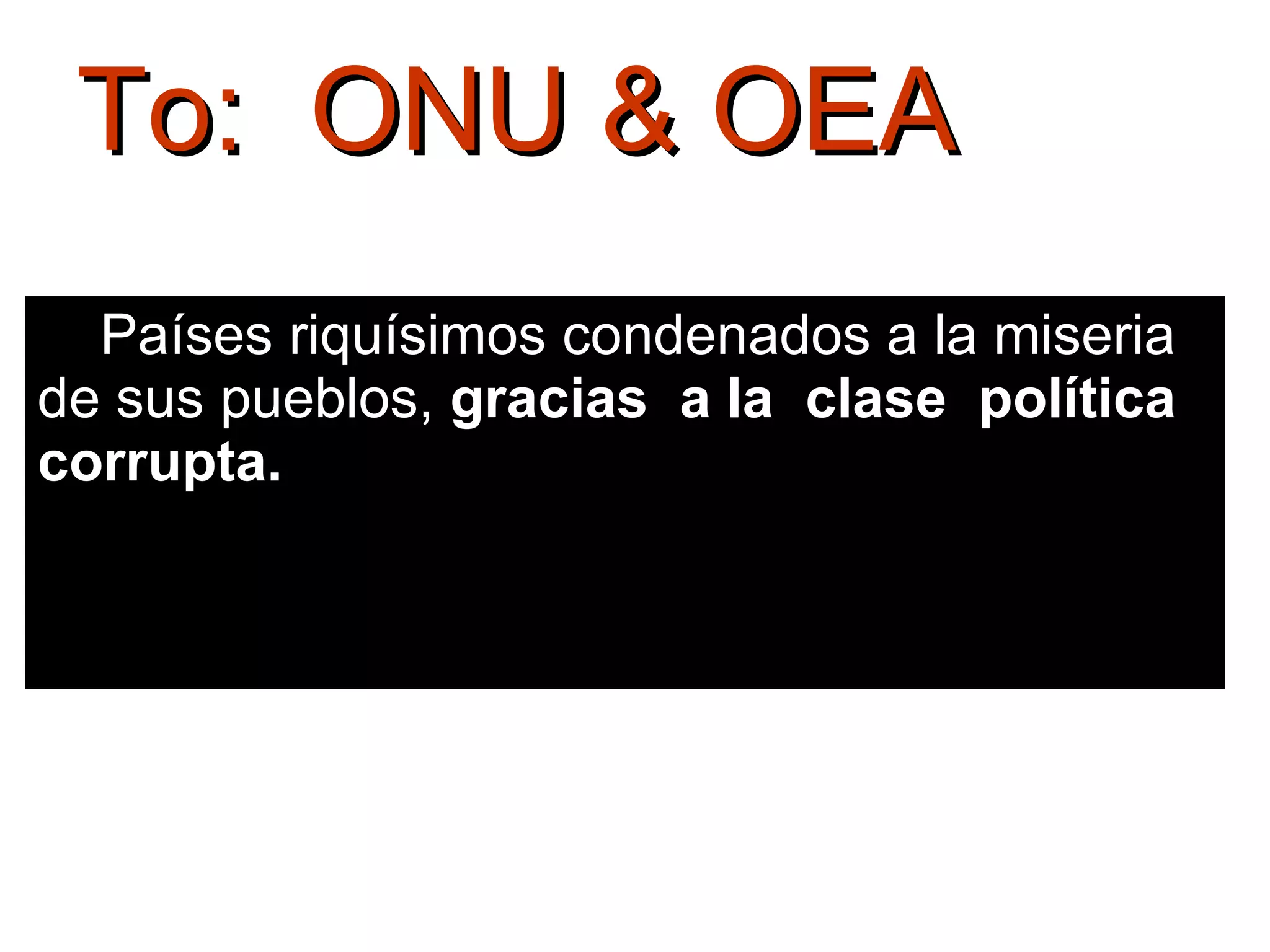 To:  ONU & OEA Países riquísimos condenados a la miseria  de sus pueblos,  gracias  a la  clase  política corrupta.  