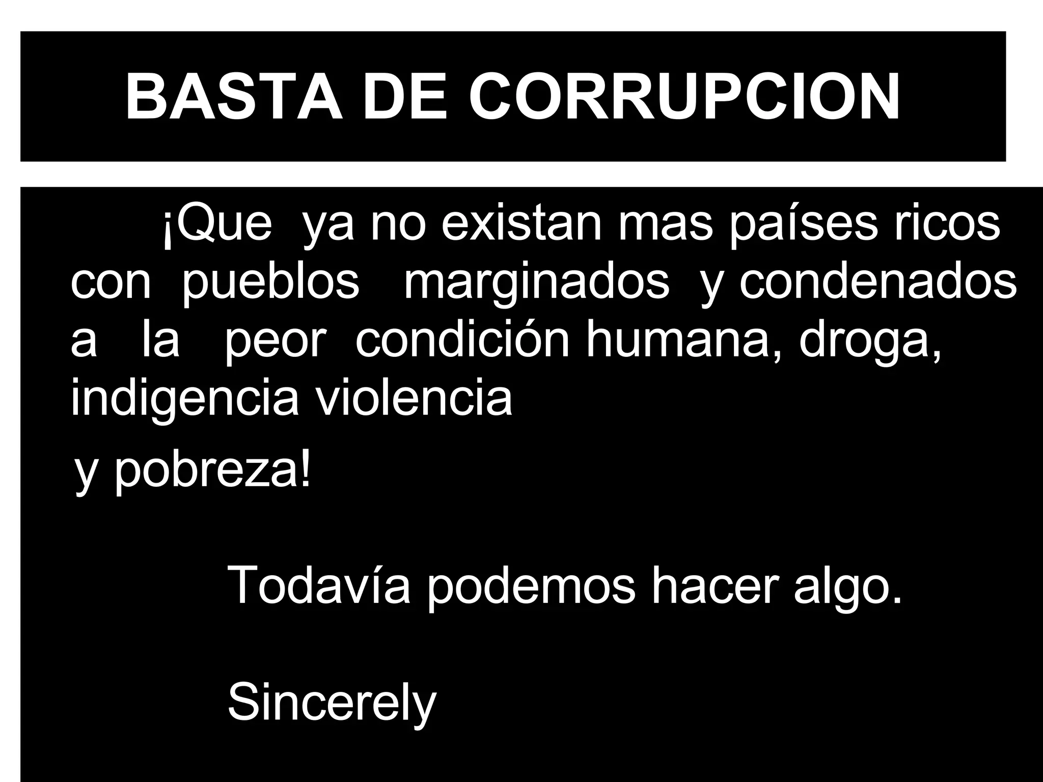 ¡Que  ya no existan mas países ricos  con  pueblos  marginados  y condenados  a  la  peor  condición humana, droga, indigencia violencia  y pobreza!    Todavía podemos hacer algo.    Sincerely BASTA DE CORRUPCION 