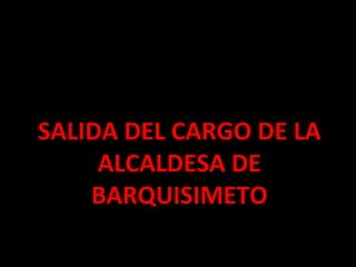SALIDA DEL CARGO DE LA
ALCALDESA DE
BARQUISIMETO

 