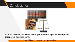 Conclusiones
22
1.- Las normas actuales viene permitiendo que la corrupción
prospere o quede impune.
Ing. Máximo Huayanca Hernandez
 