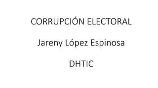 CORRUPCIÓN ELECTORAL
Jareny López Espinosa
DHTIC
 