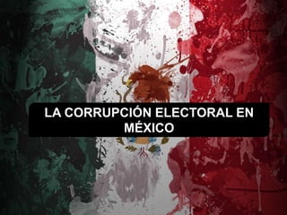 LA CORRUPCIÓN ELECTORAL EN
MÉXICO
 