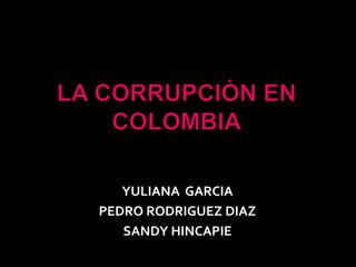 LA CORRUPCIÒN EN COLOMBIA YULIANA  GARCIA PEDRO RODRIGUEZ DIAZ SANDY HINCAPIE 