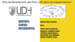 DOCENTE: ONILDO GOMEZ RENGIFO
CURSO: ETICA
INTEGRANTES: BRAVO SOTO ESMERALDA
BARDALES PANDURO WENDY
CABRERA MARIN MAGALY
MELGAREJO VEGA RODRIGO
URSUA ESPINOZA PAOLA
"Año del Bicentenario del Perú: 200 años de Independencia"
 