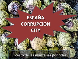 ESPAÑA
     CORRUPCION
         CITY



El cesto de las manzanas podridas
 