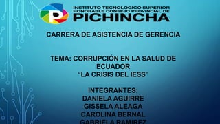 CARRERA DE ASISTENCIA DE GERENCIA
TEMA: CORRUPCIÓN EN LA SALUD DE
ECUADOR
“LA CRISIS DEL IESS”
INTEGRANTES:
DANIELA AGUIRRE
GISSELA ALEAGA
CAROLINA BERNAL
 