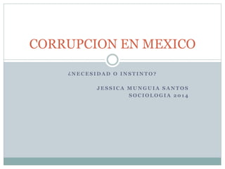 CORRUPCION EN MEXICO 
¿NECESIDAD O INSTINTO? 
JESSICA MUNGUIA SANTOS 
SOCIOLOGIA 2014 
 