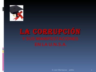 LA CORRUPCIÓN   Y SUS MANIFESTACIONES  EN LA U.N.S.A . 30/06/11 Dr. Jesús Téllez Espinoza 