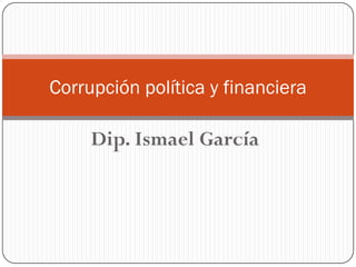 Corrupción política y financiera

     Dip. Ismael García
 