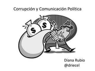 Corrupción y Comunicación Política
Diana Rubio
@driecel
 