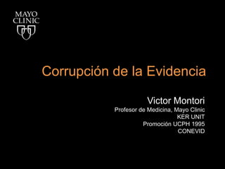 Corrupciónde la Evidencia Victor Montori Profesor de Medicina, Mayo Clinic KER UNIT Promoción UCPH 1995 CONEVID 