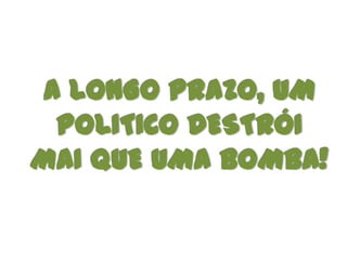 A LONGO PRAZO, UM
  POLITICO DESTRÓI
MAI QUE UMA BOMBA!
 