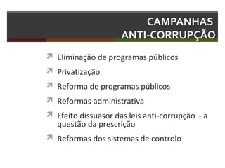 CAMPANHAS
ANTI-CORRUPÇÃO
 Eliminação de programas públicos
 Privatização
 Reforma de programas públicos
 Reformas administrativa
 Efeito dissuasor das leis anti-corrupção – a

questão da prescrição

 Reformas dos sistemas de controlo

 
