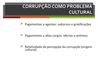 CORRUPÇÃO COMO PROBLEMA
CULTURAL
 Pagamentos a agentes: subornos e gratificações
 Pagamentos a altos cargos: ofertas e prémios
 Relatividade da percepção da corrupção (origem

cultural)

 