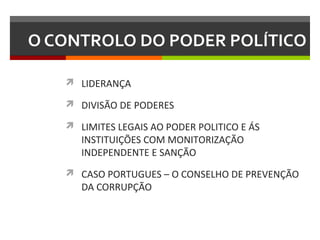 O CONTROLO DO PODER POLÍTICO
 LIDERANÇA
 DIVISÃO DE PODERES
 LIMITES LEGAIS AO PODER POLITICO E ÁS

INSTITUIÇÕES COM MONITORIZAÇÃO
INDEPENDENTE E SANÇÃO

 CASO PORTUGUES – O CONSELHO DE PREVENÇÃO

DA CORRUPÇÃO

 