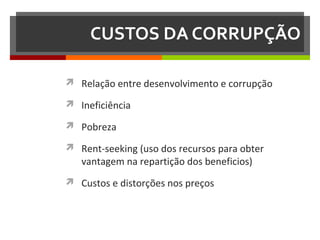 CUSTOS DA CORRUPÇÃO
 Relação entre desenvolvimento e corrupção
 Ineficiência
 Pobreza
 Rent-seeking (uso dos recursos para obter

vantagem na repartição dos beneficios)

 Custos e distorções nos preços

 
