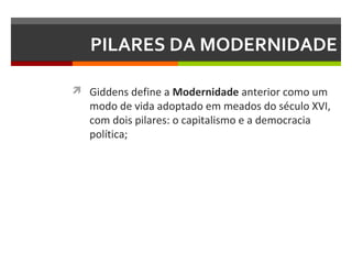PILARES DA MODERNIDADE
 Giddens define a Modernidade anterior como um

modo de vida adoptado em meados do século XVI,
com dois pilares: o capitalismo e a democracia
política;

 