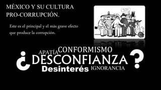 MÉXICO Y SU CULTURA
PRO-CORRUPCIÓN.
Este es el principal y el más grave efecto
que produce la corrupción.
Desinterés
DESCONFIANZA
CONFORMISMOAPATÍA
IGNORANCIA
 