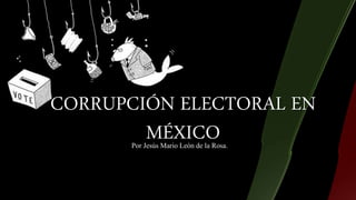 CORRUPCIÓN ELECTORAL EN
MÉXICOPor Jesús Mario León de la Rosa.
 