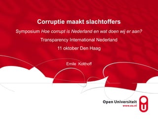 Corruptie maakt slachtoffers
Symposium Hoe corrupt is Nederland en wat doen wij er aan?
Transparency International Nederland
11 oktober Den Haag
Emile Kolthoff
 