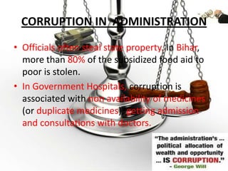 CORRUPTION IN  ADMINISTRATIONOfficials often steal state property. In Bihar, more than 80% of the subsidized food aid to poor is stolen.In Government Hospitals, corruption is associated with non availability of medicines (or duplicate medicines), getting admission andconsultations with doctors.
