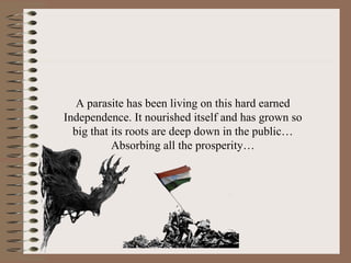 A parasite has been living on this hard earned Independence. It nourished itself and has grown so big that its roots are deep down in the public… Absorbing all the prosperity… 