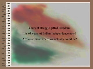 Years of struggle gifted Freedom! It is 63 years of Indian Independence now!  Are were there where we actually could be? 