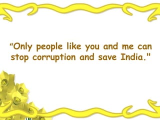“Only people like you and me can
stop corruption and save India."
 